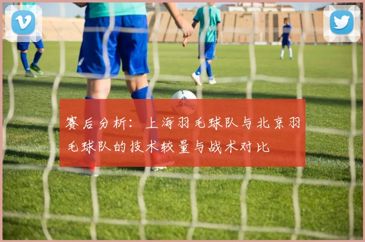 赛后分析：上海羽毛球队与北京羽毛球队的技术较量与战术对比