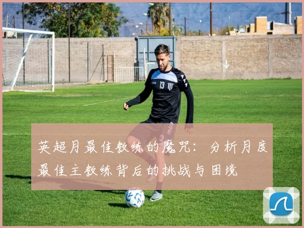 英超月最佳教练的魔咒：分析月度最佳主教练背后的挑战与困境