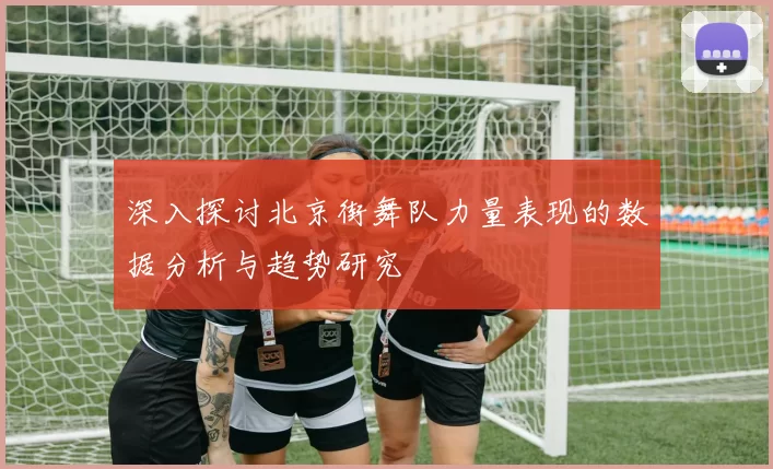 深入探讨北京街舞队力量表现的数据分析与趋势研究