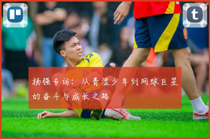 杨强专访：从青涩少年到网球巨星的奋斗与成长之路