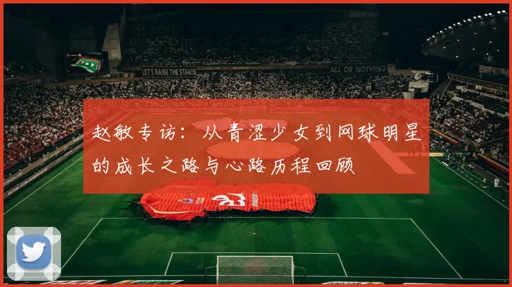 赵敏专访：从青涩少女到网球明星的成长之路与心路历程回顾