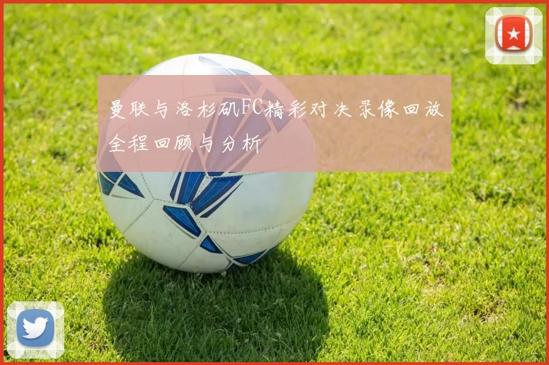 曼联与洛杉矶FC精彩对决录像回放全程回顾与分析
