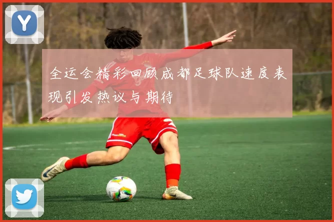 全运会精彩回顾成都足球队速度表现引发热议与期待
