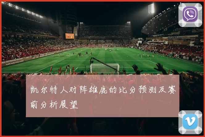 凯尔特人对阵雄鹿的比分预测及赛前分析展望