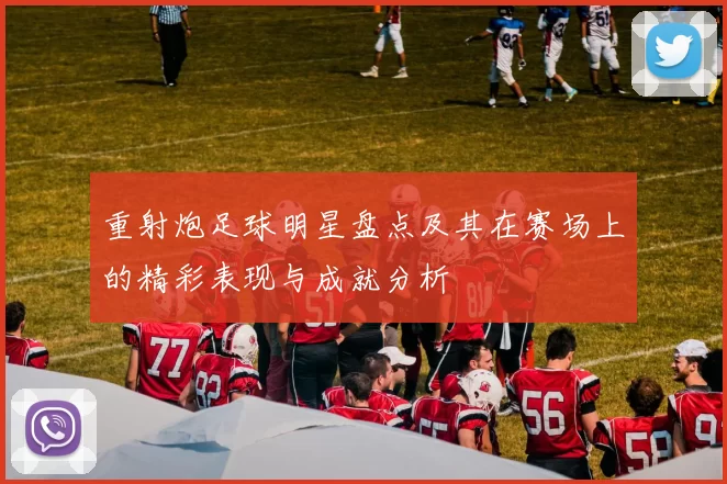 重射炮足球明星盘点及其在赛场上的精彩表现与成就分析