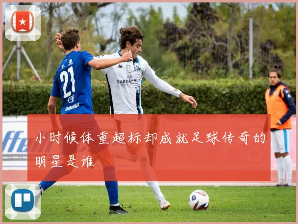 小时候体重超标却成就足球传奇的明星是谁