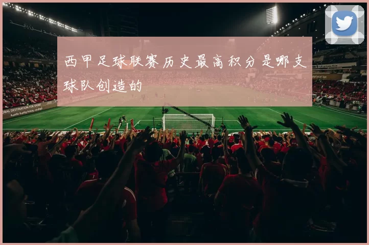 西甲足球联赛历史最高积分是哪支球队创造的