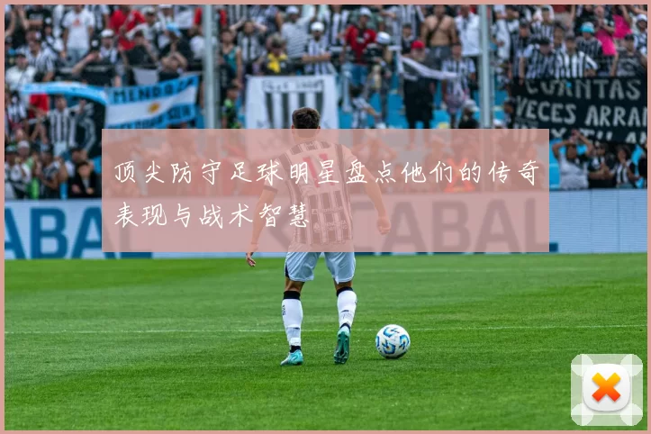 顶尖防守足球明星盘点他们的传奇表现与战术智慧