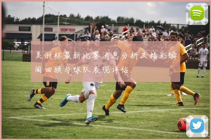 美洲杯最新比赛消息分析及精彩瞬间回顾与球队表现评估
