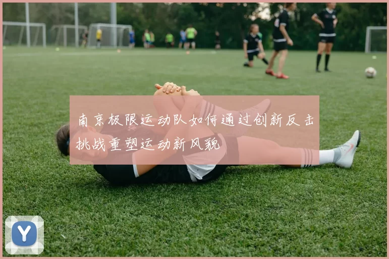 南京极限运动队如何通过创新反击挑战重塑运动新风貌