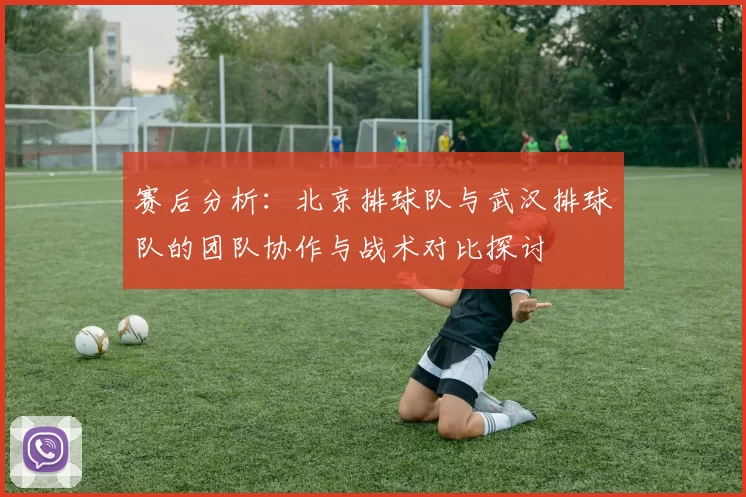 赛后分析：北京排球队与武汉排球队的团队协作与战术对比探讨