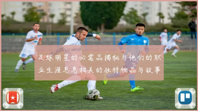 足球明星的必需品揭秘与他们的职业生涯息息相关的独特物品与故事