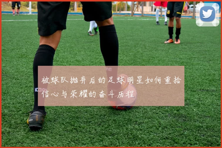 被球队抛弃后的足球明星如何重拾信心与荣耀的奋斗历程
