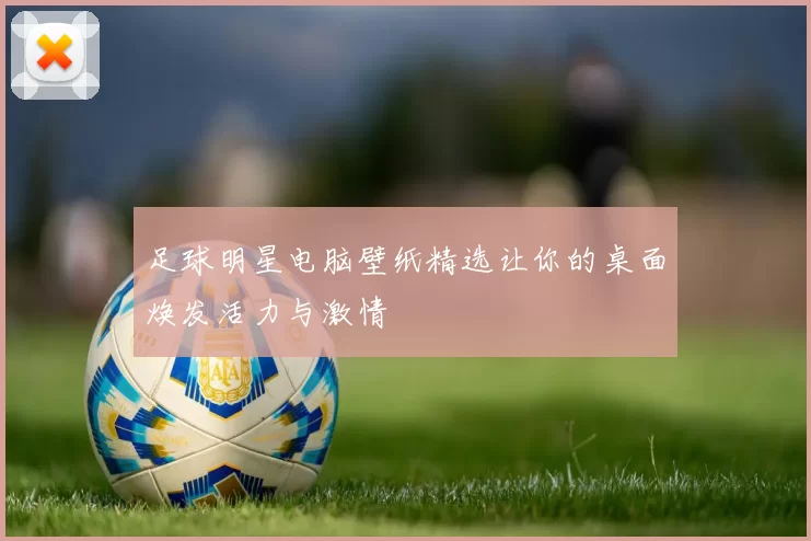 足球明星电脑壁纸精选让你的桌面焕发活力与激情