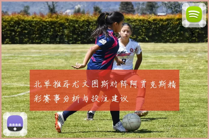 北单推荐尤文图斯对阵阿贾克斯精彩赛事分析与投注建议