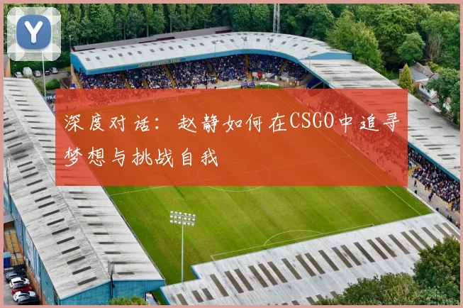 深度对话：赵静如何在CSGO中追寻梦想与挑战自我