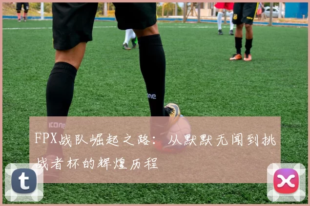 FPX战队崛起之路：从默默无闻到挑战者杯的辉煌历程