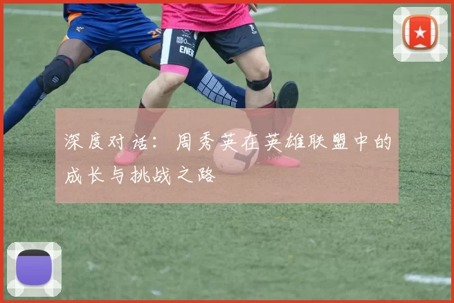 深度对话：周秀英在英雄联盟中的成长与挑战之路
