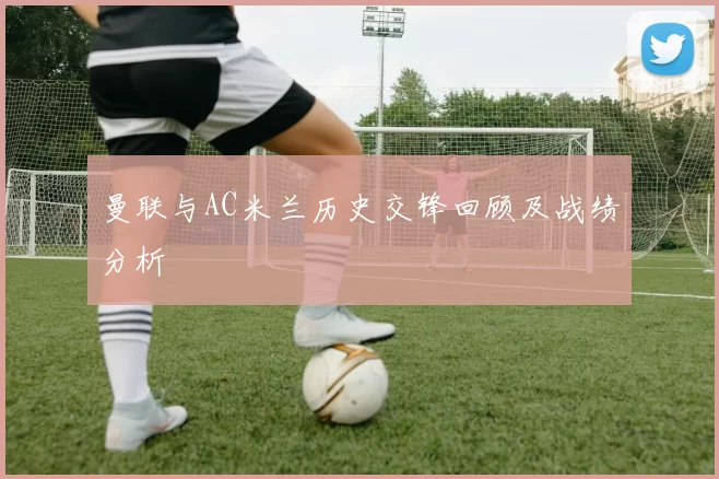 曼联与AC米兰历史交锋回顾及战绩分析