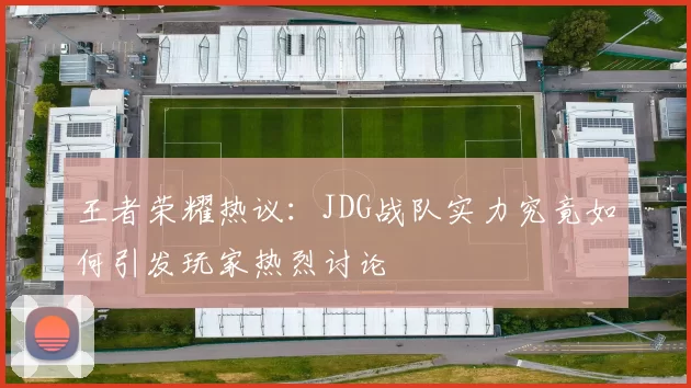王者荣耀热议：JDG战队实力究竟如何引发玩家热烈讨论