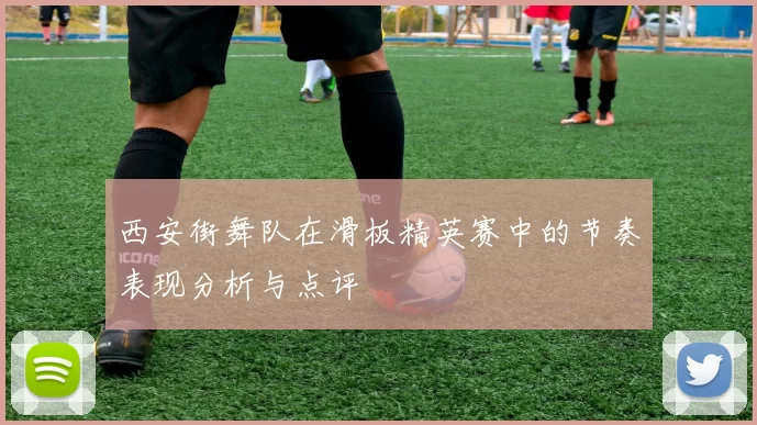 西安街舞队在滑板精英赛中的节奏表现分析与点评