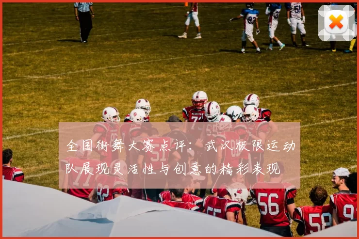 全国街舞大赛点评：武汉极限运动队展现灵活性与创意的精彩表现