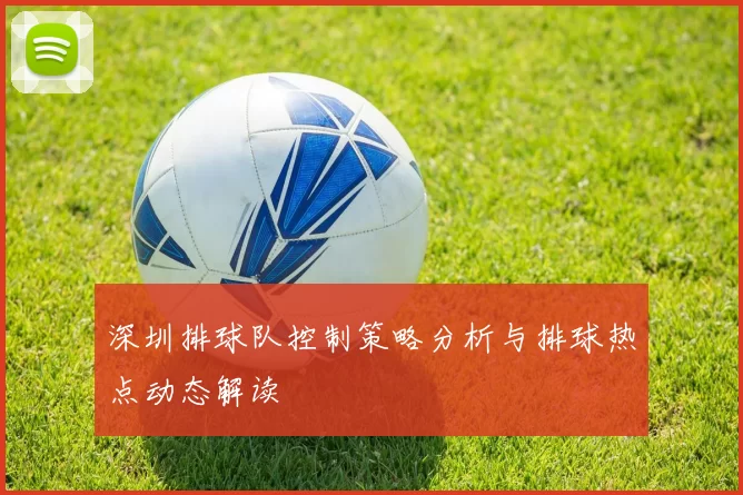 深圳排球队控制策略分析与排球热点动态解读