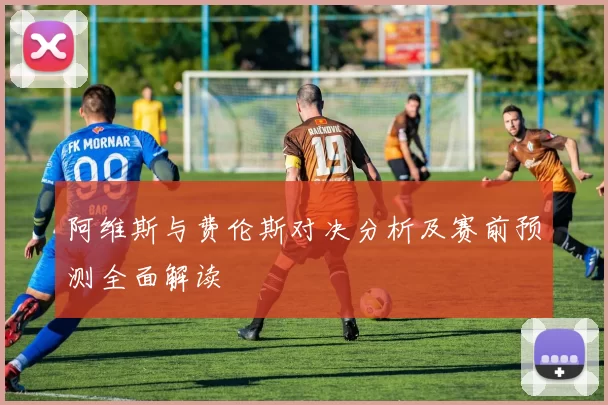 阿维斯与费伦斯对决分析及赛前预测全面解读