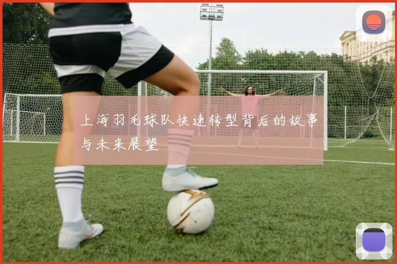 上海羽毛球队快速转型背后的故事与未来展望