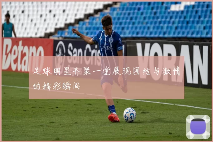 足球明星齐聚一堂展现团结与激情的精彩瞬间
