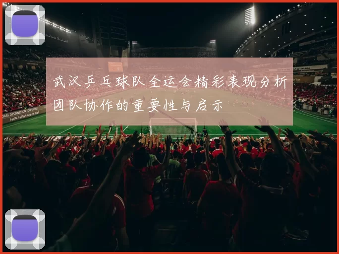 武汉乒乓球队全运会精彩表现分析团队协作的重要性与启示