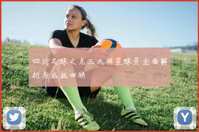 四川足球之光三大明星球员全面解析与成就回顾