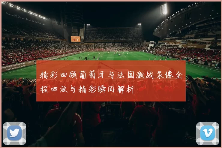 精彩回顾葡萄牙与法国激战录像全程回放与精彩瞬间解析