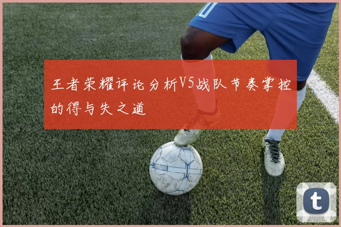 王者荣耀评论分析V5战队节奏掌控的得与失之道