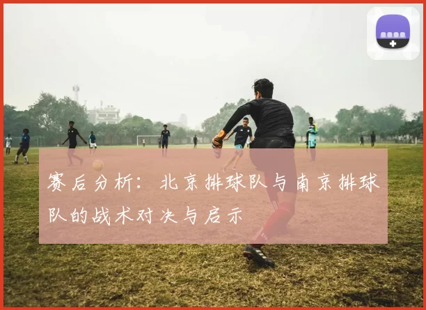 赛后分析：北京排球队与南京排球队的战术对决与启示