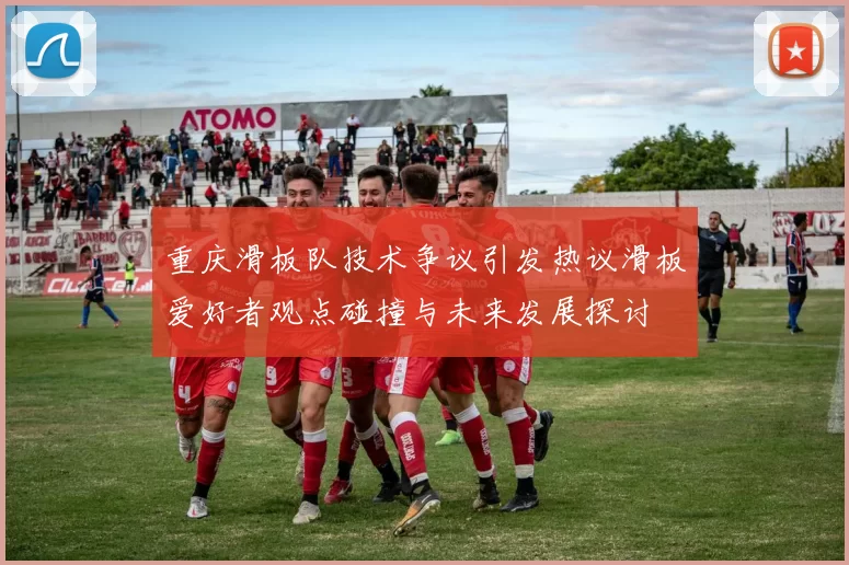 重庆滑板队技术争议引发热议滑板爱好者观点碰撞与未来发展探讨