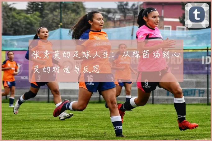 张秀英的足球人生：从绿茵场到心灵的对话与反思