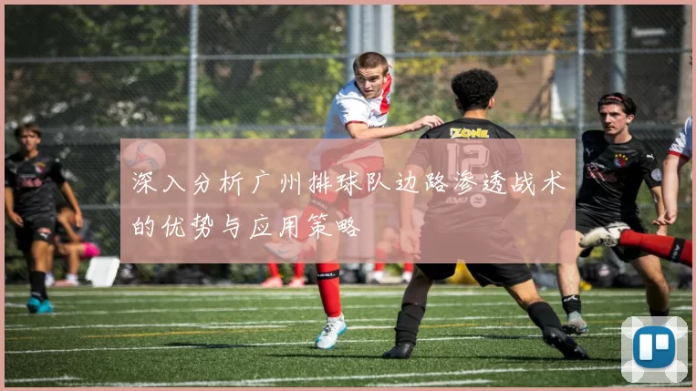 深入分析广州排球队边路渗透战术的优势与应用策略