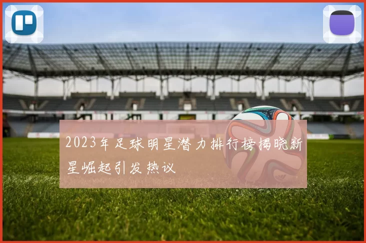 2023年足球明星潜力排行榜揭晓新星崛起引发热议