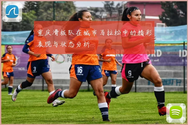 重庆滑板队在城市马拉松中的精彩表现与状态分析