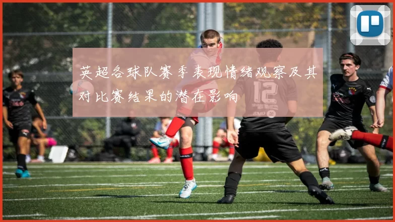 英超各球队赛季表现情绪观察及其对比赛结果的潜在影响