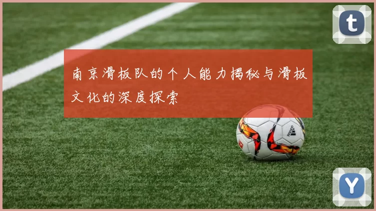 南京滑板队的个人能力揭秘与滑板文化的深度探索