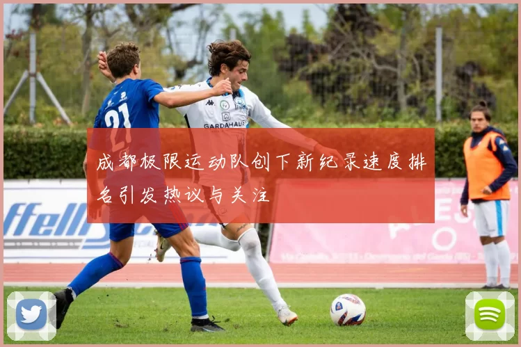 成都极限运动队创下新纪录速度排名引发热议与关注