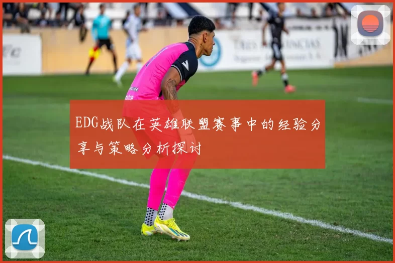 EDG战队在英雄联盟赛事中的经验分享与策略分析探讨