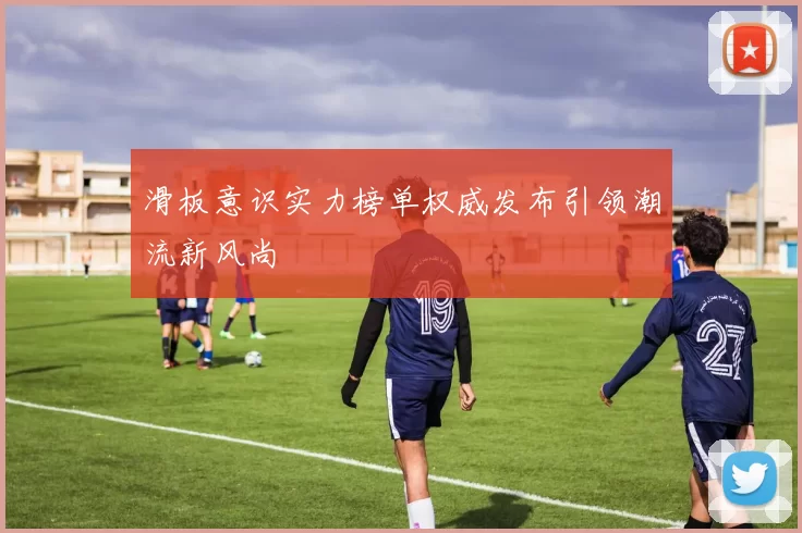滑板意识实力榜单权威发布引领潮流新风尚