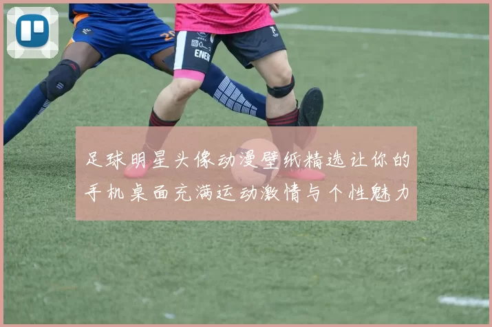 足球明星头像动漫壁纸精选让你的手机桌面充满运动激情与个性魅力