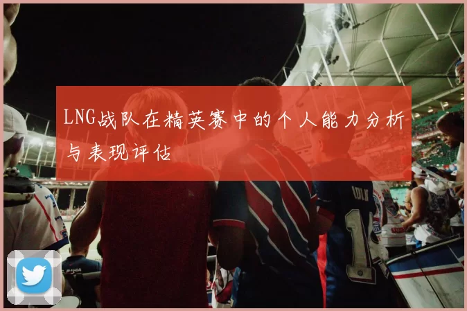 LNG战队在精英赛中的个人能力分析与表现评估