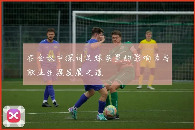 在会议中探讨足球明星的影响力与职业生涯发展之道