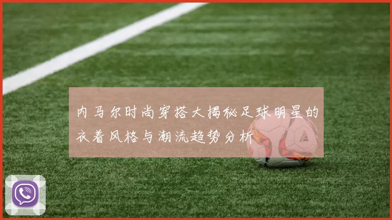 内马尔时尚穿搭大揭秘足球明星的衣着风格与潮流趋势分析