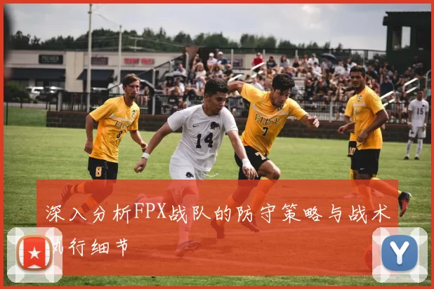 深入分析FPX战队的防守策略与战术执行细节